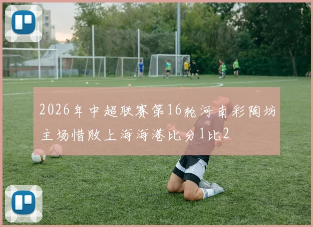 2026年中超联赛第16轮河南彩陶坊主场惜败上海海港比分1比2