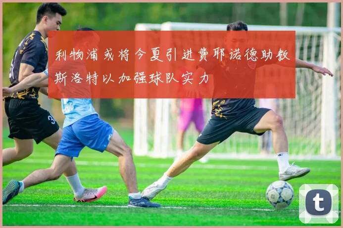 利物浦或将今夏引进费耶诺德助教斯洛特以加强球队实力