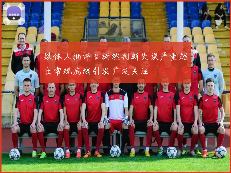 媒体人批评甘树然判断失误严重超出常规底线引发广泛关注