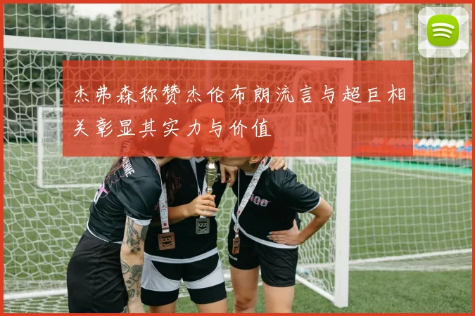 杰弗森称赞杰伦布朗流言与超巨相关彰显其实力与价值
