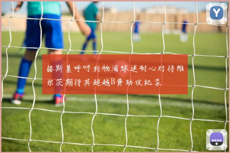 赫斯基呼吁利物浦球迷耐心对待维尔茨期待其超越B费助攻纪录