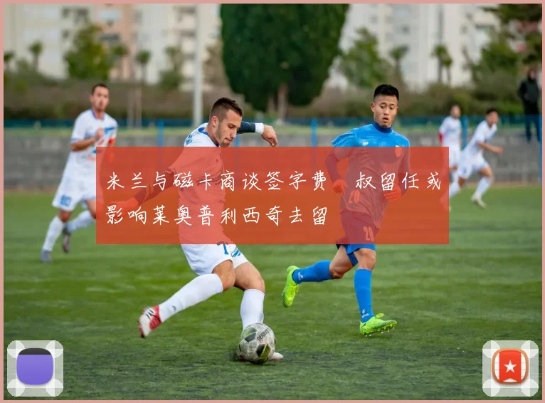 米兰与磁卡商谈签字费囧叔留任或影响莱奥普利西奇去留