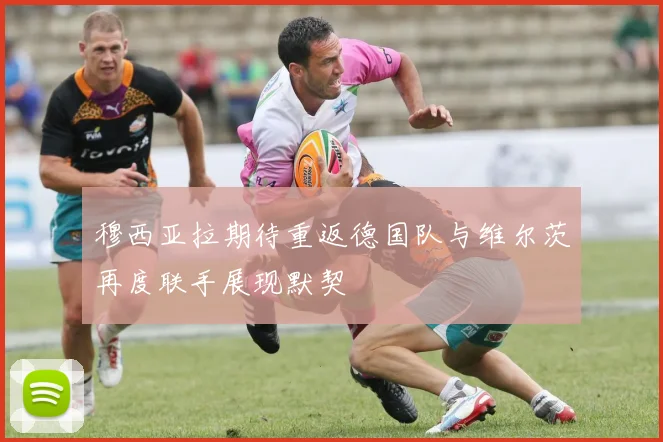 穆西亚拉期待重返德国队与维尔茨再度联手展现默契