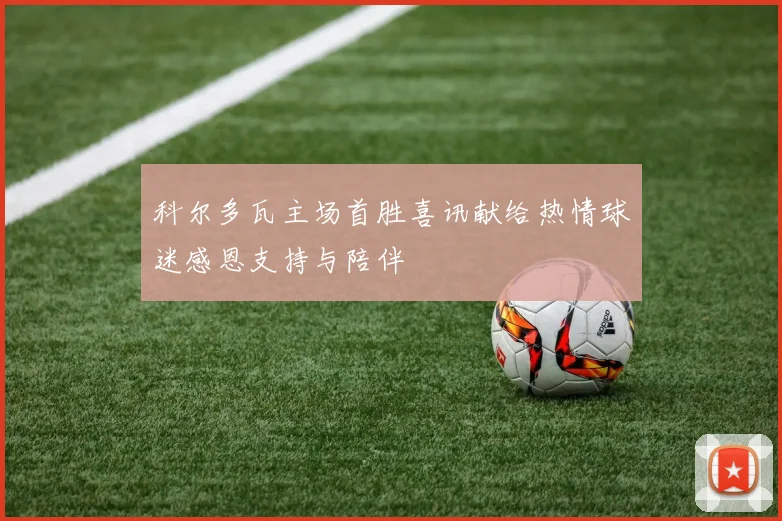 科尔多瓦主场首胜喜讯献给热情球迷感恩支持与陪伴