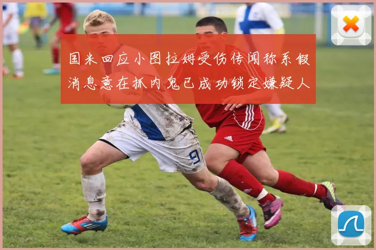 国米回应小图拉姆受伤传闻称系假消息意在抓内鬼已成功锁定嫌疑人