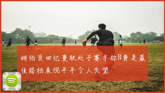姆伯莫回忆曼联处子赛季称B费是最佳搭档表现平平令人失望