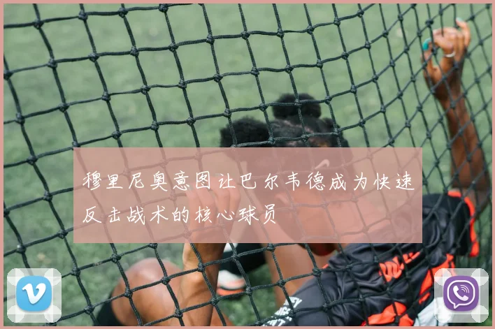 穆里尼奥意图让巴尔韦德成为快速反击战术的核心球员