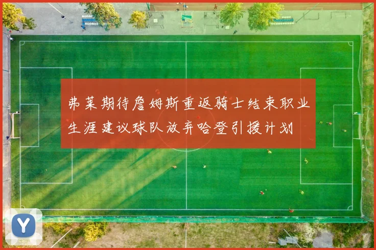 弗莱期待詹姆斯重返骑士结束职业生涯建议球队放弃哈登引援计划
