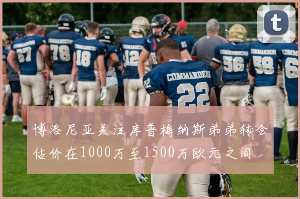 博洛尼亚关注库普梅纳斯弟弟转会估价在1000万至1500万欧元之间