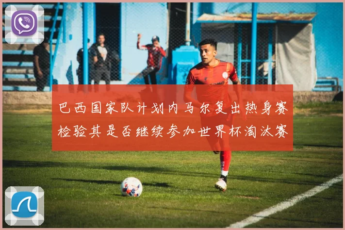 巴西国家队计划内马尔复出热身赛检验其是否继续参加世界杯淘汰赛