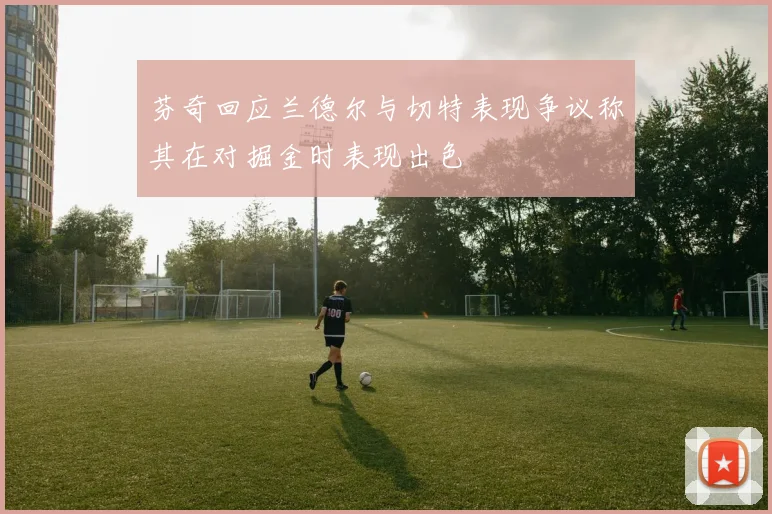芬奇回应兰德尔与切特表现争议称其在对掘金时表现出色