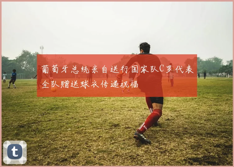 葡萄牙总统亲自送行国家队C罗代表全队赠送球衣传递祝福